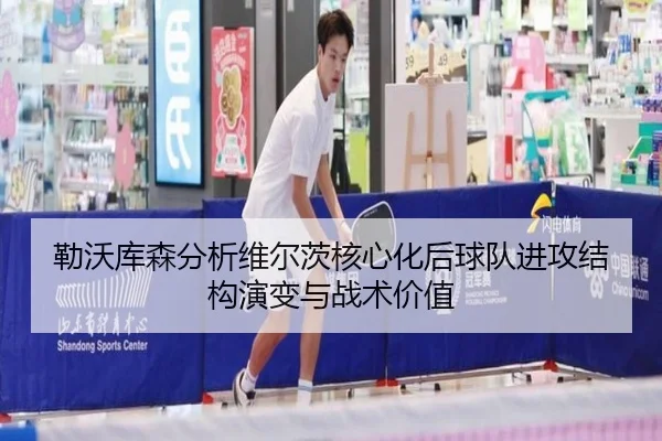 勒沃库森分析维尔茨核心化后球队进攻结构演变与战术价值