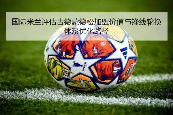 国际米兰评估古德蒙德松加盟价值与锋线轮换体系优化路径
