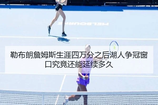 勒布朗詹姆斯生涯四万分之后湖人争冠窗口究竟还能延续多久