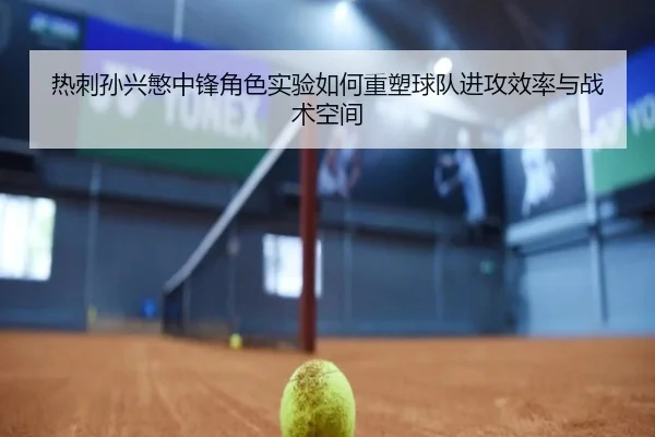 热刺孙兴慜中锋角色实验如何重塑球队进攻效率与战术空间