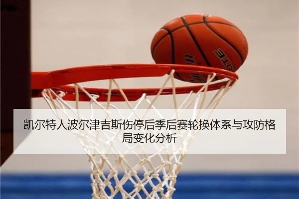 凯尔特人波尔津吉斯伤停后季后赛轮换体系与攻防格局变化分析