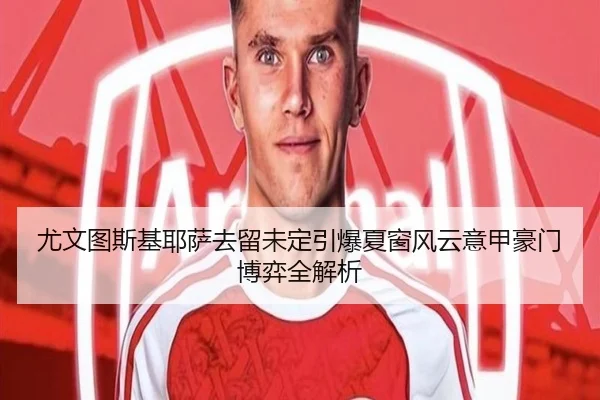 尤文图斯基耶萨去留未定引爆夏窗风云意甲豪门博弈全解析