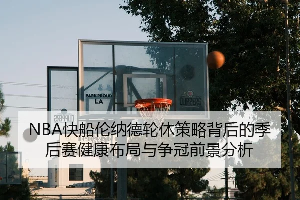 NBA快船伦纳德轮休策略背后的季后赛健康布局与争冠前景分析
