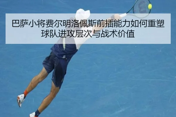 巴萨小将费尔明洛佩斯前插能力如何重塑球队进攻层次与战术价值