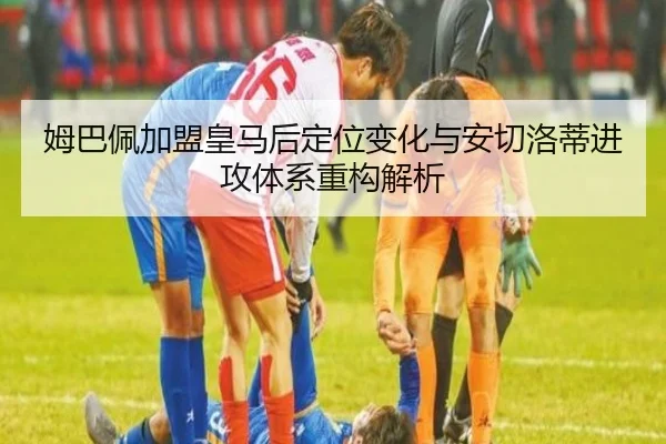 姆巴佩加盟皇马后定位变化与安切洛蒂进攻体系重构解析