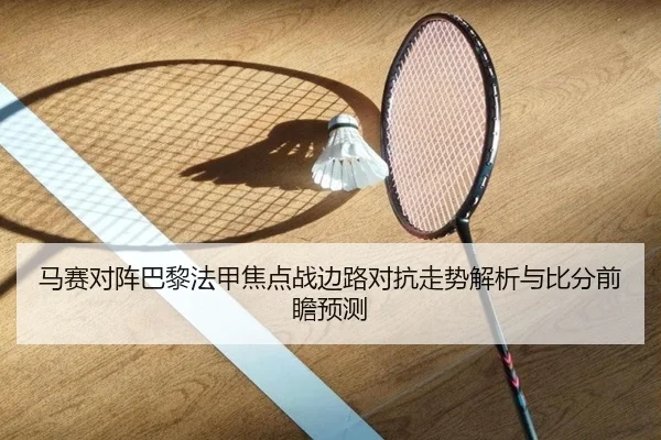 马赛对阵巴黎法甲焦点战边路对抗走势解析与比分前瞻预测