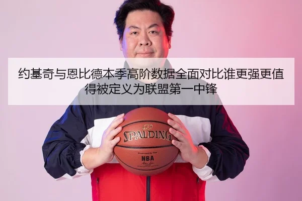 约基奇与恩比德本季高阶数据全面对比谁更强更值得被定义为联盟第一中锋