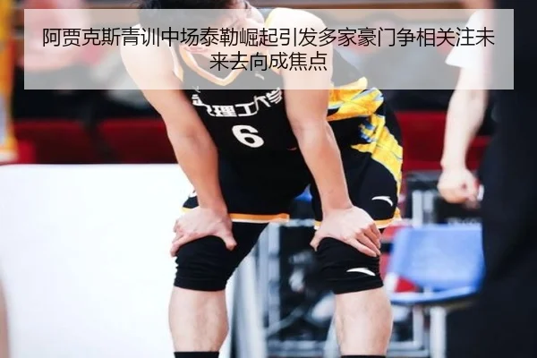 阿贾克斯青训中场泰勒崛起引发多家豪门争相关注未来去向成焦点
