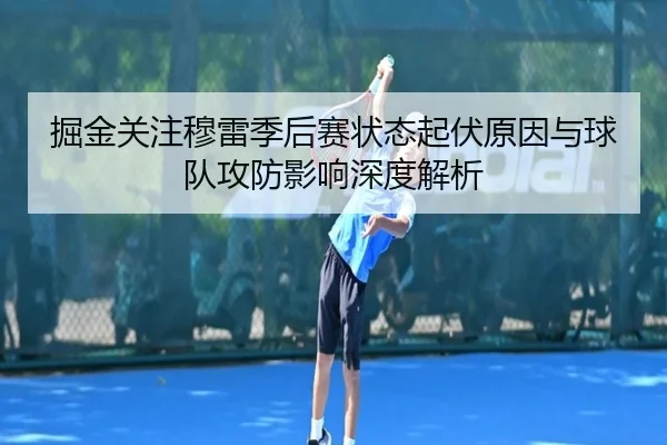 掘金关注穆雷季后赛状态起伏原因与球队攻防影响深度解析