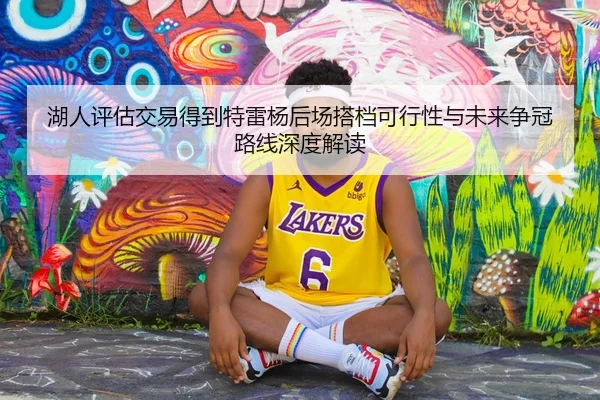 湖人评估交易得到特雷杨后场搭档可行性与未来争冠路线深度解读