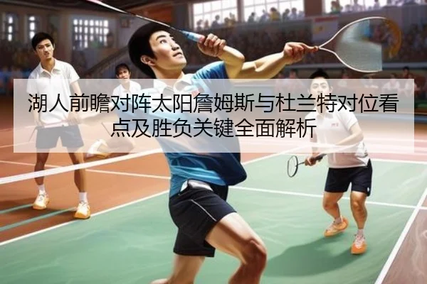 湖人前瞻对阵太阳詹姆斯与杜兰特对位看点及胜负关键全面解析