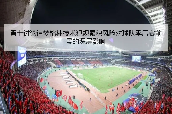 勇士讨论追梦格林技术犯规累积风险对球队季后赛前景的深层影响