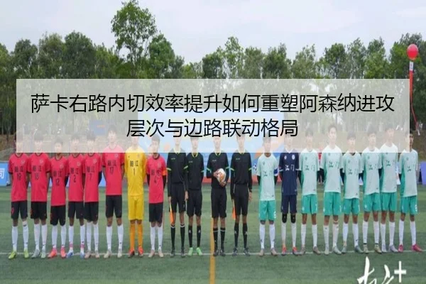 萨卡右路内切效率提升如何重塑阿森纳进攻层次与边路联动格局