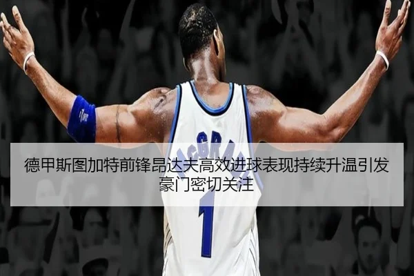 德甲斯图加特前锋昂达夫高效进球表现持续升温引发豪门密切关注