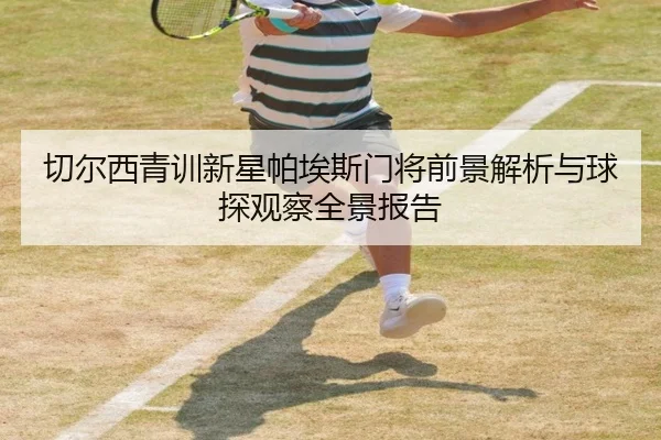 切尔西青训新星帕埃斯门将前景解析与球探观察全景报告