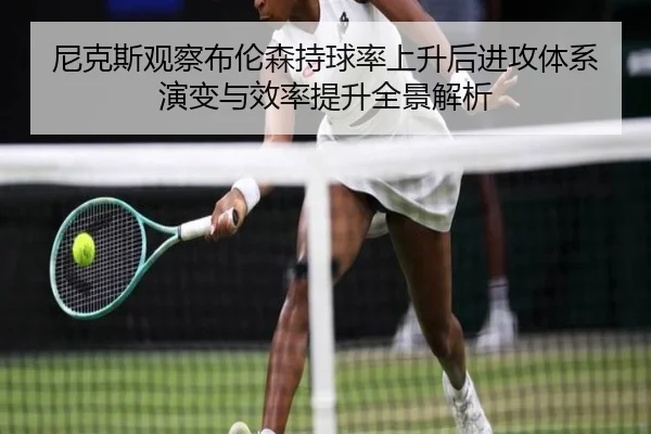 尼克斯观察布伦森持球率上升后进攻体系演变与效率提升全景解析