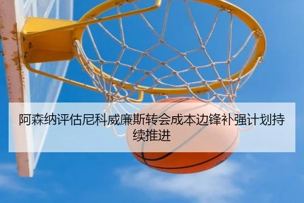 阿森纳评估尼科威廉斯转会成本边锋补强计划持续推进