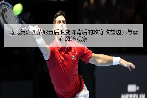 马竞复盘西蒙尼五后卫变阵背后的攻守收益边界与潜在风险观察
