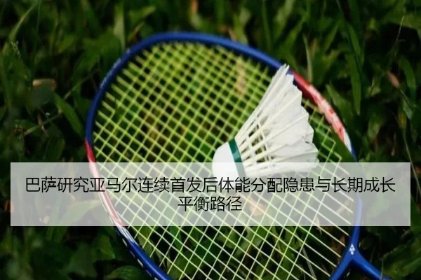 巴萨研究亚马尔连续首发后体能分配隐患与长期成长平衡路径