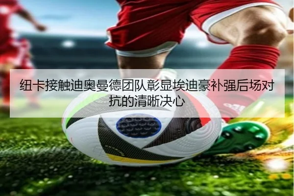 纽卡接触迪奥曼德团队彰显埃迪豪补强后场对抗的清晰决心