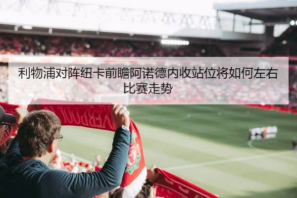 利物浦对阵纽卡前瞻阿诺德内收站位将如何左右比赛走势