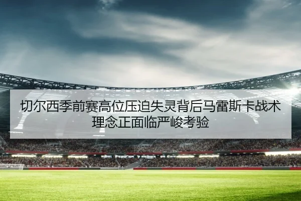 切尔西季前赛高位压迫失灵背后马雷斯卡战术理念正面临严峻考验