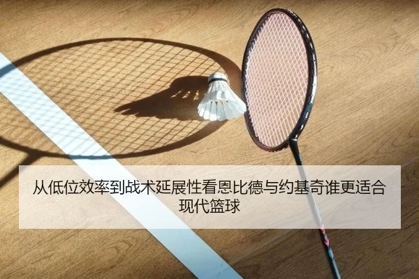 从低位效率到战术延展性看恩比德与约基奇谁更适合现代篮球