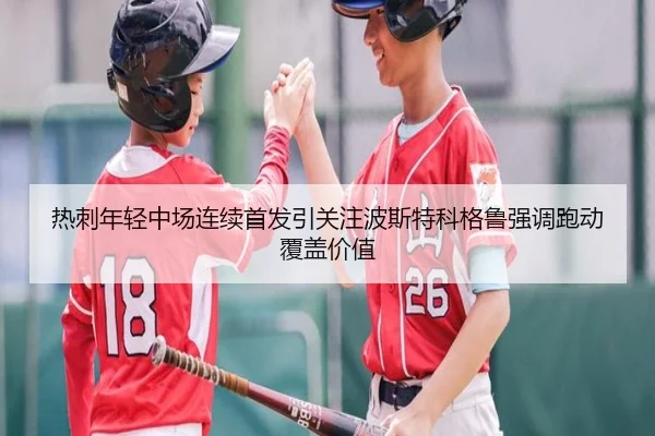 热刺年轻中场连续首发引关注波斯特科格鲁强调跑动覆盖价值